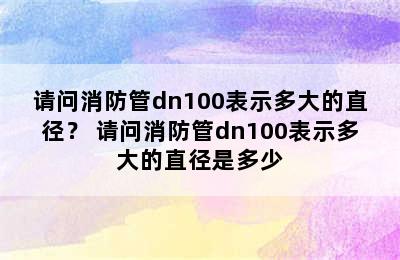 请问消防管dn100表示多大的直径？ 请问消防管dn100表示多大的直径是多少